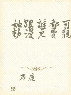 她跟谁都可以做动漫免费观看全集
