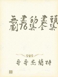 无尽的尽头电视剧76集全集高清资源