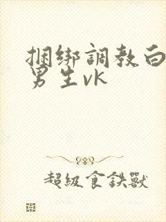 捆绑调教白袜小男生vk