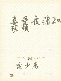 喜爱夜蒲2吻戏视频