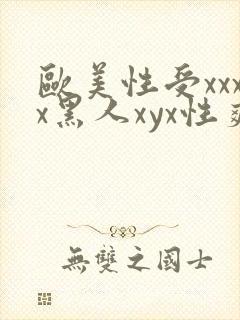 欧美性受xxxx黑人xyx性爽欧美性猛交xxxx