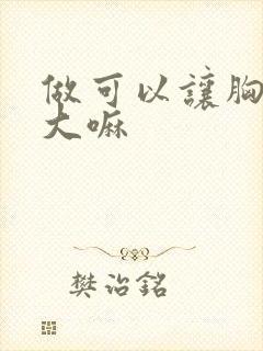 做可以让胸部变大嘛