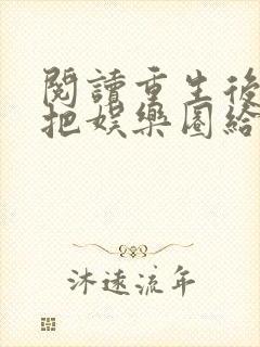 阅读重生后我又把娱乐圈给掀了全文