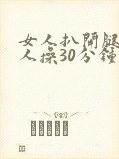 女人扒开腿让男人操30分钟
