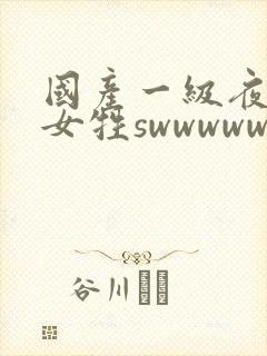 国产一级夜夜爽女牲swwwwwww.com