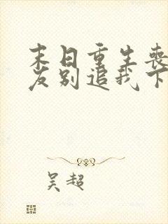 末日重生丧尸男友别追我下载全本txt
