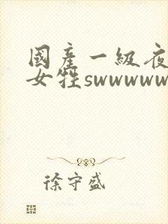 国产一级夜夜爽女牲swwwwwww.com