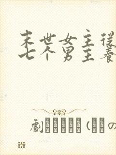 末世女主从小被七个男主养大的小说