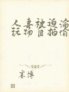 人妻被迫沦为性玩物自拍偷拍亚洲封面