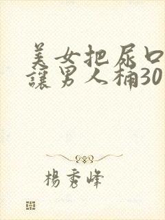 美女把尿口扒开让男人桶30分钟
