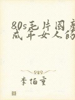 80s毛片国产成年女人的演员表