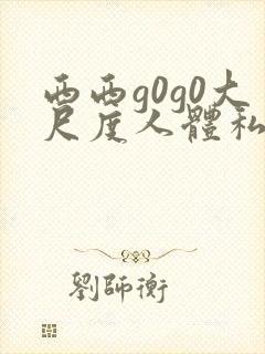 西西g0g0大尺度人体私拍