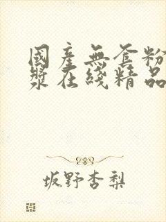 国产无套粉嫩白浆在线精品