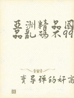 亚洲精品国产精品乱码不99热