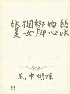 tk捆绑肉丝袜美女脚心vk