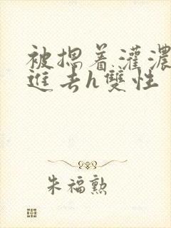 被摁着灌浓精尿进去h双性