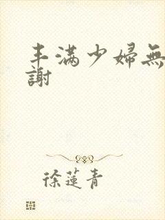 丰满少妇无套内谢