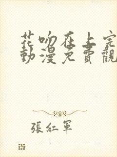 花吻在上完整版动漫免费观看全集