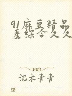 91麻豆精品国产综合久久久_亚洲综合久