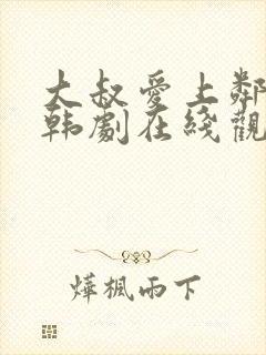 大叔爱上邻家女韩剧在线观看