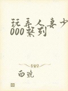 玩弄人妻少妇1000系列