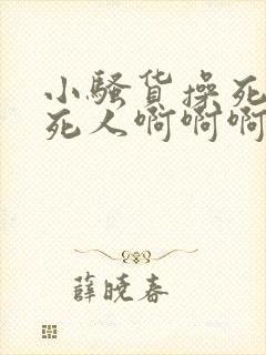 小骚货操死你爽死人啊啊啊啊啊