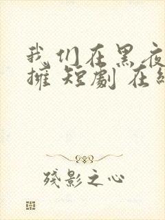 我们在黑夜中相拥 短剧 在线播放