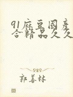 91麻豆国产综合精品久久