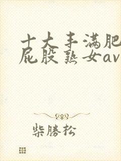十大丰满肥臀大屁股熟女av