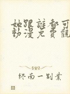 她跟谁都可以爱动漫免费观看全集