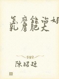 怎么能治好男性乳房肥大