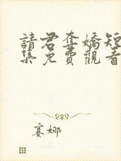 请君夺娇短剧全集免费观看