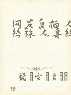 网友自拍 人妻丝袜 人妻丝袜