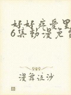 好好疼爱里面第6集动漫免费观看
