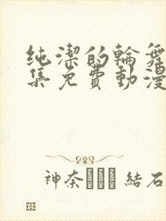 纯洁的轮舞曲全集免费动漫在线观看