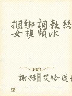 捆绑调教丝袜美女视频vk