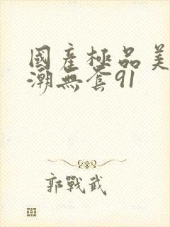 国产极品美女高潮无套91