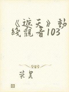 《遮天》动漫在线观看103封面