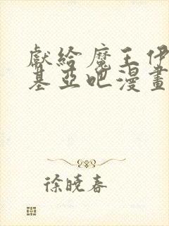 献给魔王伊伏洛基亚吧漫画免费下拉