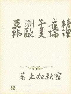 亚洲午夜精品日韩欧美伦理