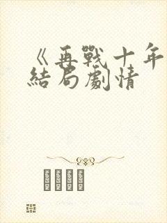 《再战十年》大结局剧情