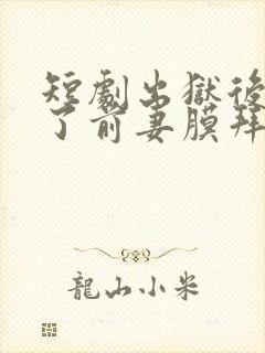 短剧出狱后我成了前妻膜拜的神