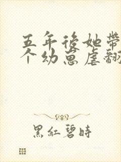 五年后她带着三个幼崽虐翻财阀家族小说