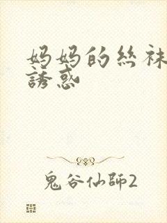 妈妈的丝袜美腿诱惑