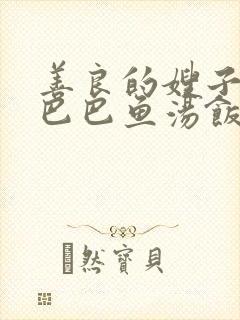 善良的嫂子中字巴巴鱼汤饭惹