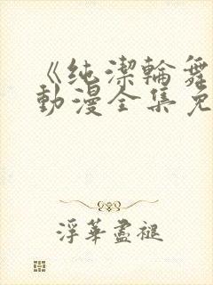 《纯洁轮舞曲》动漫全集免费观看