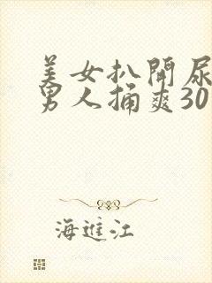 美女扒开尿口让男人捅爽30分钟