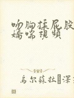 吻胸揉屁股摸腿娇喘视频