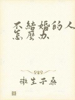 不结婚的人老了怎么办