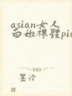 asian女人白嫩裸体pics